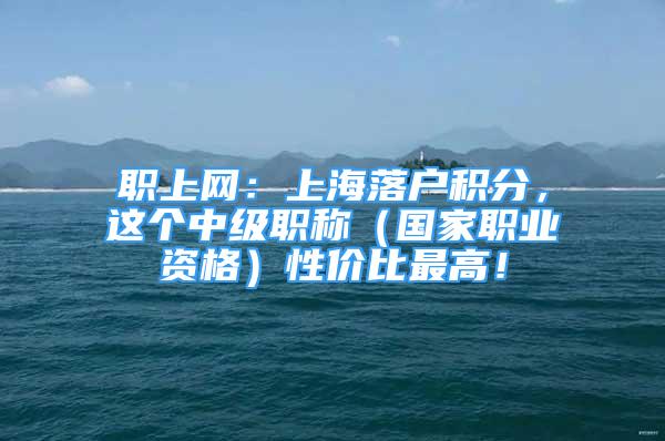 職上網(wǎng)：上海落戶積分，這個中級職稱（國家職業(yè)資格）性價比最高！