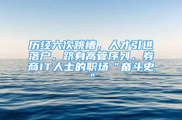 歷經(jīng)六次跳槽，人才引進(jìn)落戶，躋身高管序列，券商IT人士的職場“奮斗史”