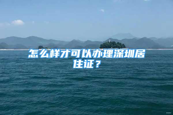 怎么樣才可以辦理深圳居住證？