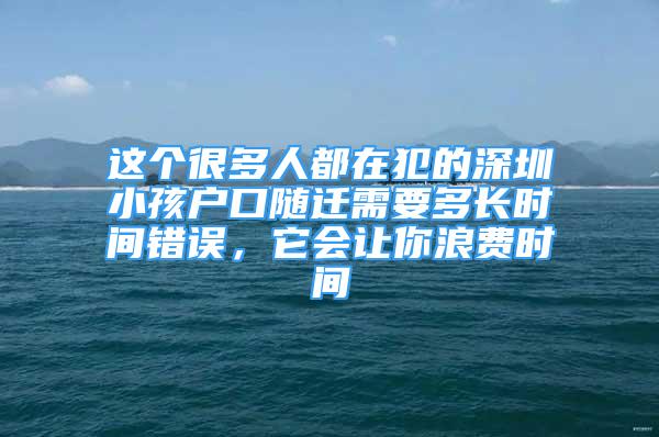 這個很多人都在犯的深圳小孩戶口隨遷需要多長時間錯誤，它會讓你浪費時間