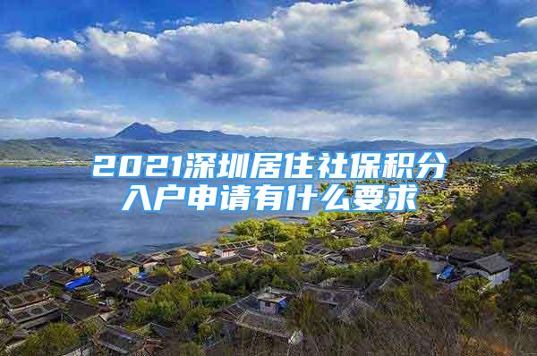 2021深圳居住社保積分入戶申請有什么要求