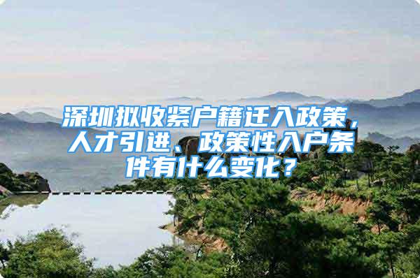 深圳擬收緊戶籍遷入政策，人才引進、政策性入戶條件有什么變化？