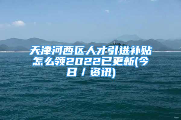 天津河西區(qū)人才引進(jìn)補(bǔ)貼怎么領(lǐng)2022已更新(今日／資訊)