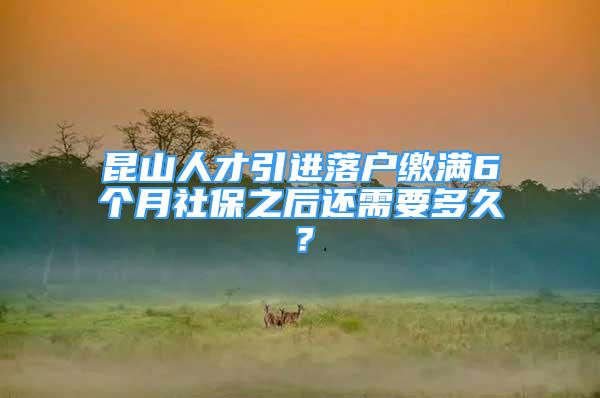 昆山人才引進落戶繳滿6個月社保之后還需要多久？