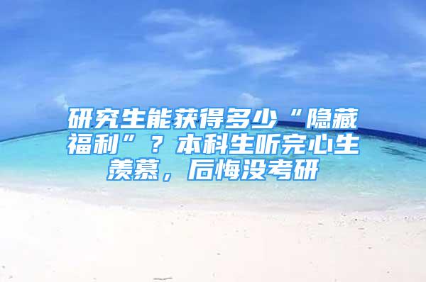 研究生能獲得多少“隱藏福利”？本科生聽(tīng)完心生羨慕，后悔沒(méi)考研