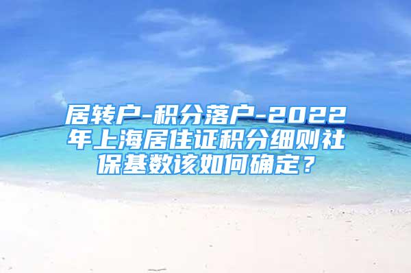 居轉戶-積分落戶-2022年上海居住證積分細則社?；鶖?shù)該如何確定？