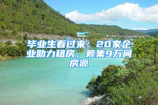 畢業(yè)生看過來：20家企業(yè)助力租房，籌集9萬間房源