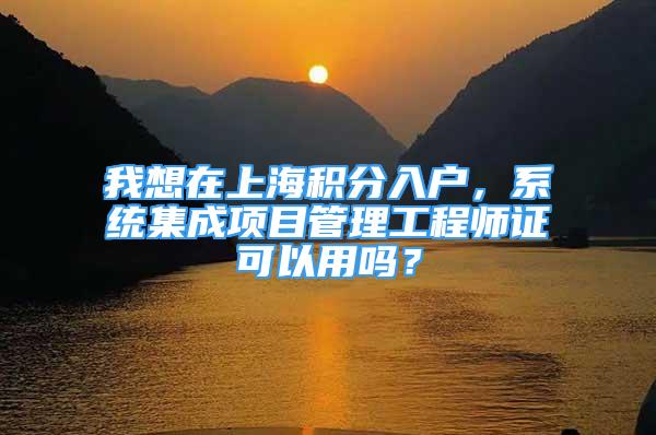 我想在上海積分入戶，系統(tǒng)集成項目管理工程師證可以用嗎？