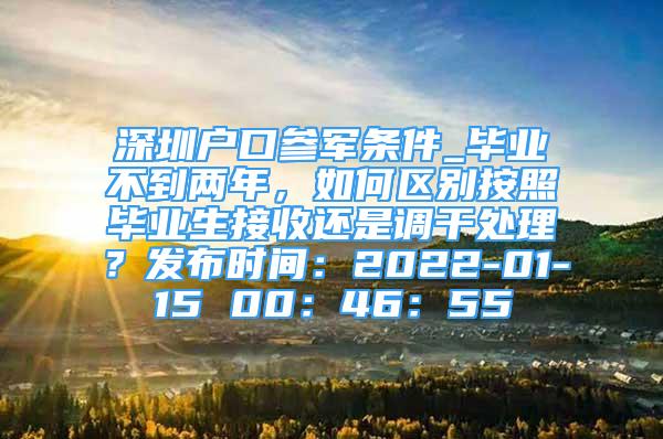 深圳戶口參軍條件_畢業(yè)不到兩年，如何區(qū)別按照畢業(yè)生接收還是調(diào)干處理？發(fā)布時間：2022-01-15 00：46：55