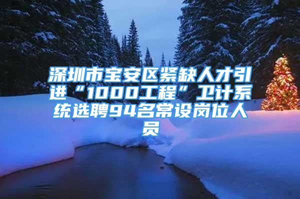 深圳市寶安區(qū)緊缺人才引進“1000工程”衛(wèi)計系統(tǒng)選聘94名常設(shè)崗位人員