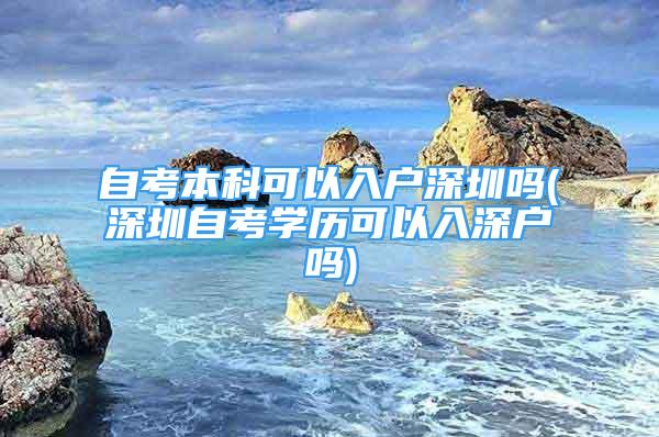 自考本科可以入戶深圳嗎(深圳自考學歷可以入深戶嗎)