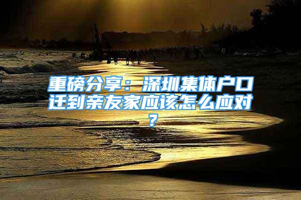 重磅分享：深圳集體戶口遷到親友家應(yīng)該怎么應(yīng)對？