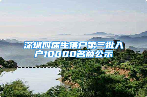 深圳應(yīng)屆生落戶第三批入戶10000名額公示