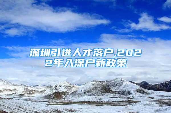 深圳引進人才落戶,2022年入深戶新政策