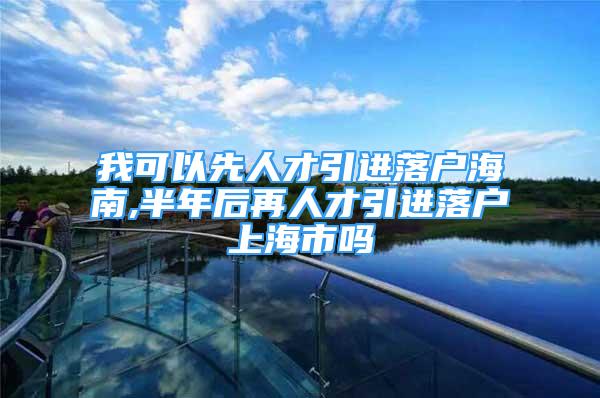 我可以先人才引進落戶海南,半年后再人才引進落戶上海市嗎