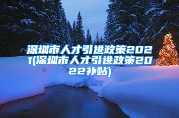 深圳市人才引進(jìn)政策2021(深圳市人才引進(jìn)政策2022補(bǔ)貼)