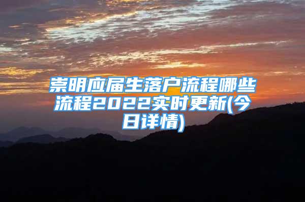 崇明應(yīng)屆生落戶流程哪些流程2022實時更新(今日詳情)