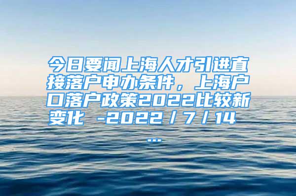 今日要聞上海人才引進直接落戶申辦條件，上海戶口落戶政策2022比較新變化 -2022／7／14  ...