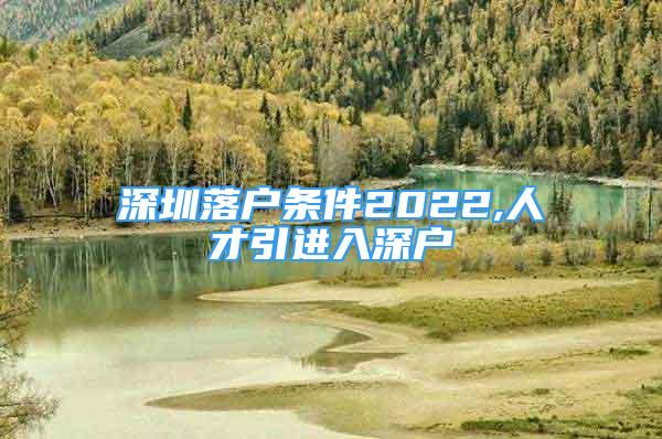 深圳落戶條件2022,人才引進入深戶