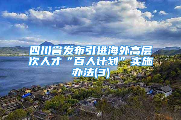 四川省發(fā)布引進海外高層次人才“百人計劃”實施辦法(3)