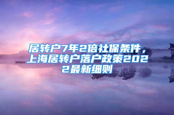 居轉(zhuǎn)戶7年2倍社保條件，上海居轉(zhuǎn)戶落戶政策2022最新細(xì)則