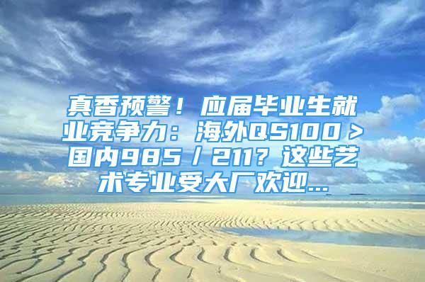 真香預警！應屆畢業(yè)生就業(yè)競爭力：海外QS100＞國內(nèi)985／211？這些藝術(shù)專業(yè)受大廠歡迎...