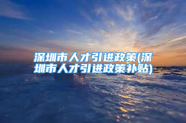 深圳市人才引進政策(深圳市人才引進政策補貼)