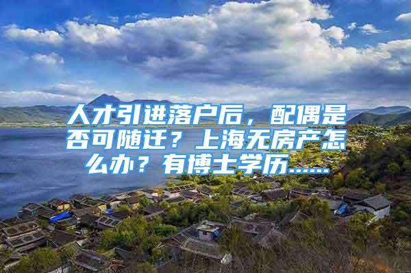 人才引進(jìn)落戶后，配偶是否可隨遷？上海無(wú)房產(chǎn)怎么辦？有博士學(xué)歷......