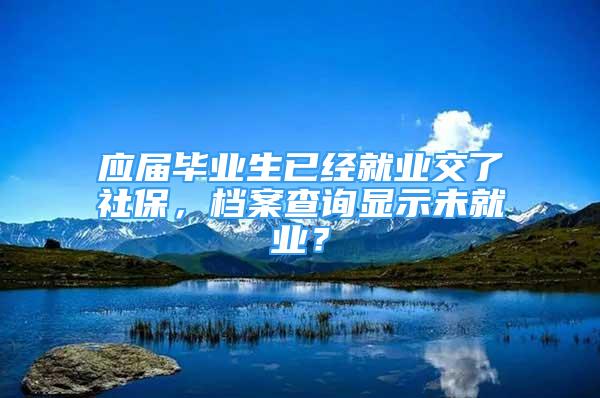 應(yīng)屆畢業(yè)生已經(jīng)就業(yè)交了社保，檔案查詢顯示未就業(yè)？