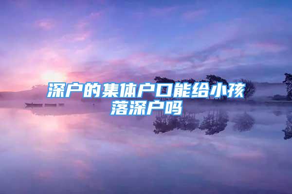 深戶的集體戶口能給小孩落深戶嗎