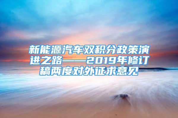 新能源汽車雙積分政策演進(jìn)之路——2019年修訂稿兩度對外征求意見