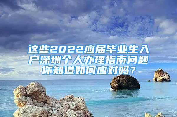 這些2022應屆畢業(yè)生入戶深圳個人辦理指南問題你知道如何應對嗎？