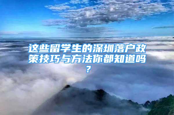 這些留學(xué)生的深圳落戶政策技巧與方法你都知道嗎？