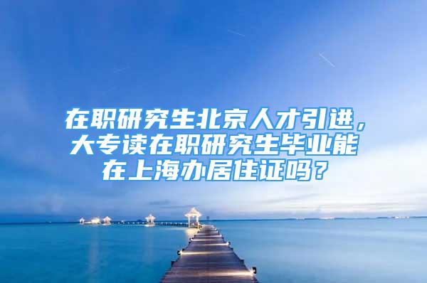 在職研究生北京人才引進，大專讀在職研究生畢業(yè)能在上海辦居住證嗎？