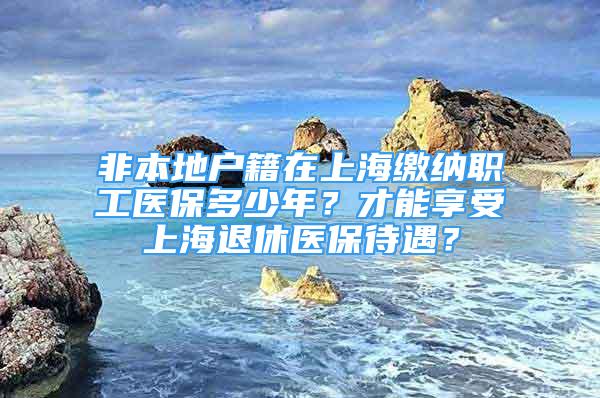 非本地戶籍在上海繳納職工醫(yī)保多少年？才能享受上海退休醫(yī)保待遇？