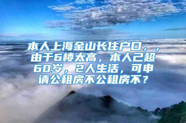 本人上海金山長(zhǎng)住戶口，，由于6樓太高，本人己超60歲，2人生活，可申請(qǐng)公租房不公租房不？