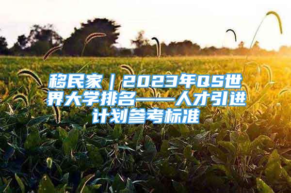 移民家｜2023年QS世界大學排名——人才引進計劃參考標準