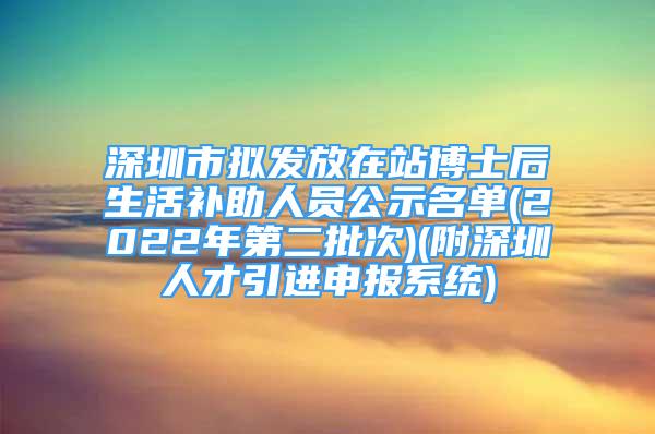 深圳市擬發(fā)放在站博士后生活補助人員公示名單(2022年第二批次)(附深圳人才引進申報系統(tǒng))