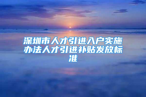 深圳市人才引進(jìn)入戶實(shí)施辦法人才引進(jìn)補(bǔ)貼發(fā)放標(biāo)準(zhǔn)