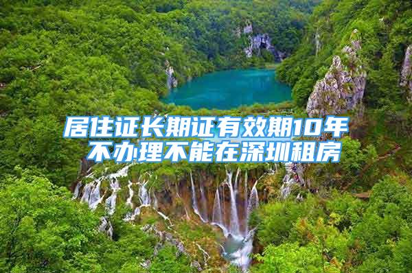 居住證長(zhǎng)期證有效期10年 不辦理不能在深圳租房