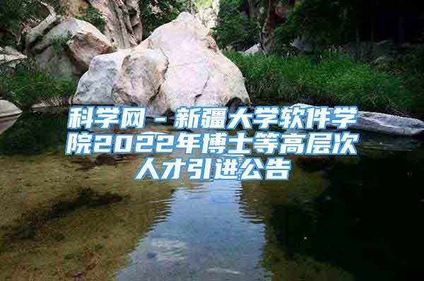 科學(xué)網(wǎng)－新疆大學(xué)軟件學(xué)院2022年博士等高層次人才引進(jìn)公告