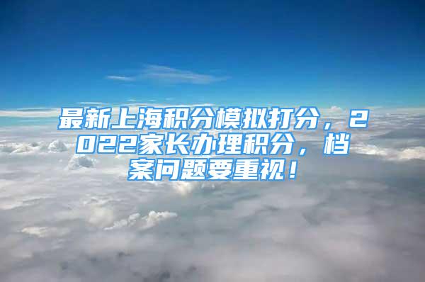 最新上海積分模擬打分，2022家長(zhǎng)辦理積分，檔案問(wèn)題要重視！