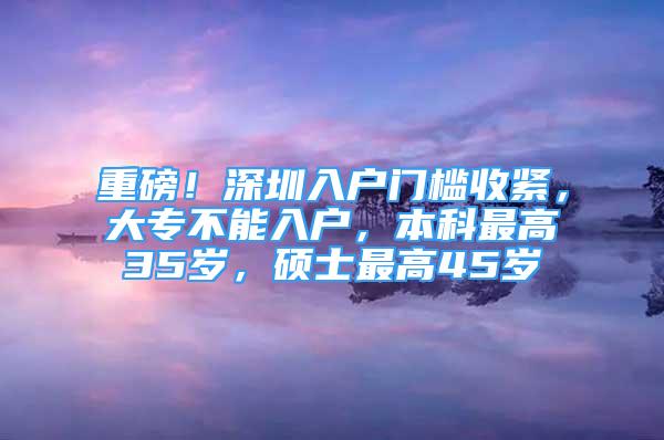 重磅！深圳入戶門(mén)檻收緊，大專(zhuān)不能入戶，本科最高35歲，碩士最高45歲