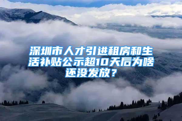 深圳市人才引進(jìn)租房和生活補(bǔ)貼公示超10天后為啥還沒發(fā)放？