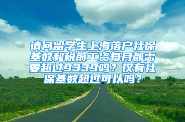 請(qǐng)問(wèn)留學(xué)生上海落戶社?；鶖?shù)和稅前工資每月都需要超過(guò)9339嗎？?jī)H有社?；鶖?shù)超過(guò)可以嗎？