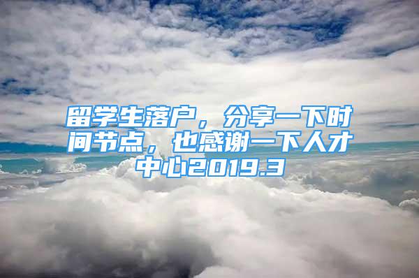 留學(xué)生落戶，分享一下時間節(jié)點，也感謝一下人才中心2019.3