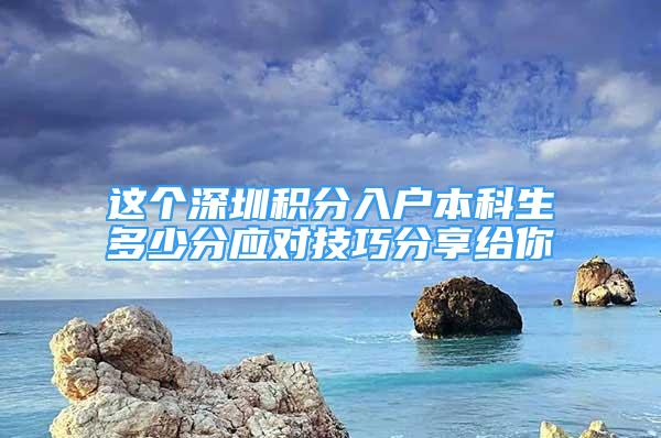 這個深圳積分入戶本科生多少分應對技巧分享給你