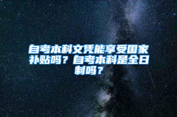 自考本科文憑能享受國家補貼嗎？自考本科是全日制嗎？