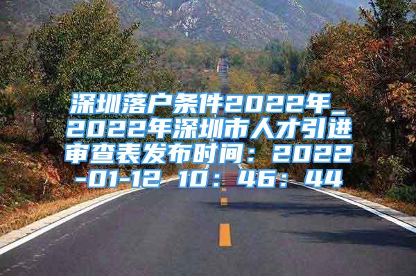 深圳落戶條件2022年_2022年深圳市人才引進(jìn)審查表發(fā)布時(shí)間：2022-01-12 10：46：44