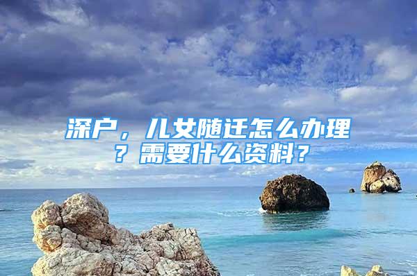 深戶，兒女隨遷怎么辦理？需要什么資料？